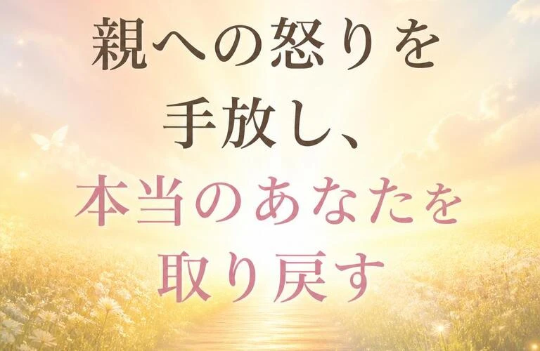 親への怒りを手放し、本当のあなたを取り戻す